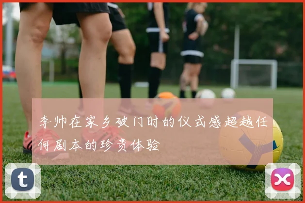 李帅在家乡破门时的仪式感超越任何剧本的珍贵体验