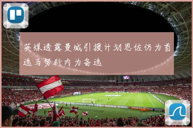 英媒透露曼城引援计划恩佐仍为首选马努科内为备选