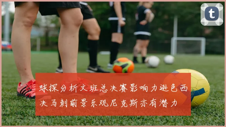 球探分析文班总决赛影响力逊色西决马刺前景乐观尼克斯亦有潜力