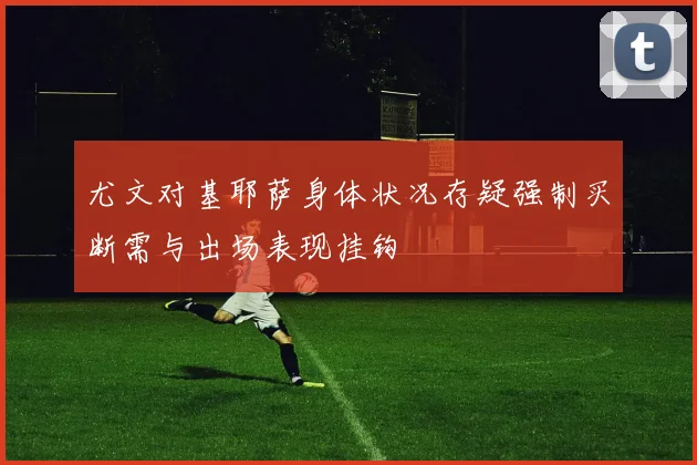 尤文对基耶萨身体状况存疑强制买断需与出场表现挂钩