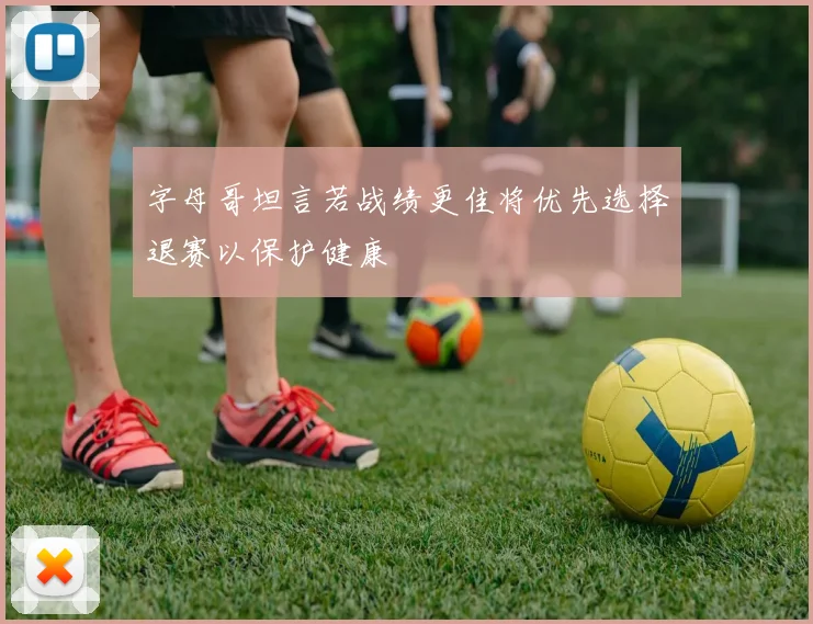 字母哥坦言若战绩更佳将优先选择退赛以保护健康