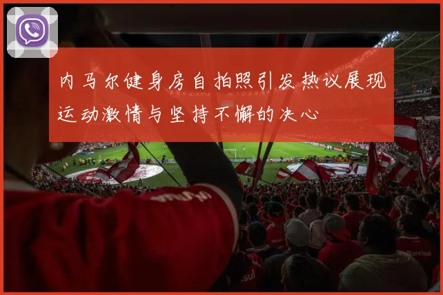 内马尔健身房自拍照引发热议展现运动激情与坚持不懈的决心