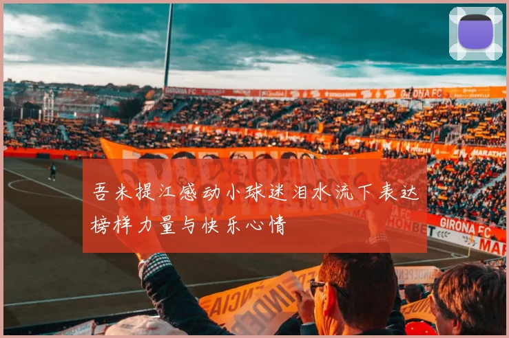 吾米提江感动小球迷泪水流下表达榜样力量与快乐心情