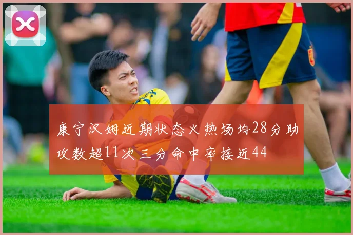 康宁汉姆近期状态火热场均28分助攻数超11次三分命中率接近44