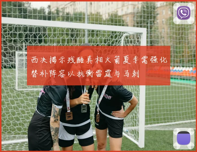 西决揭示残酷真相火箭夏季需强化替补阵容以抗衡雷霆与马刺