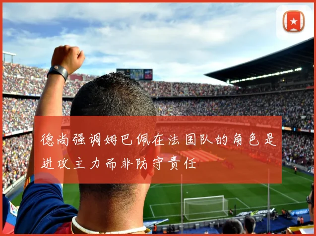 德尚强调姆巴佩在法国队的角色是进攻主力而非防守责任