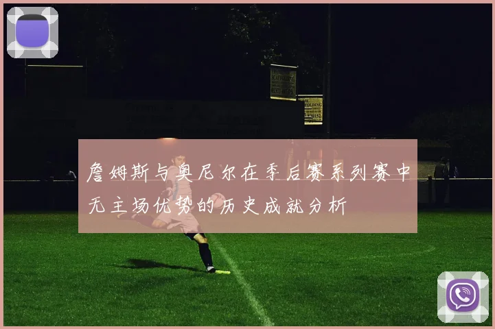 詹姆斯与奥尼尔在季后赛系列赛中无主场优势的历史成就分析