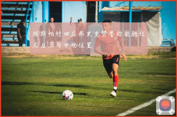 埃斯帕特回应弗里克赞誉称能胜任右后卫与中场位置