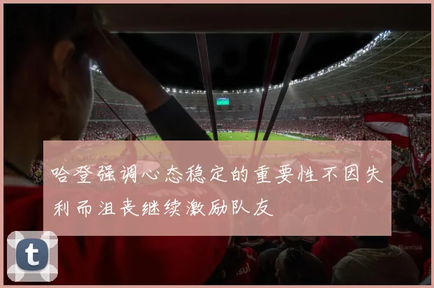 哈登强调心态稳定的重要性不因失利而沮丧继续激励队友
