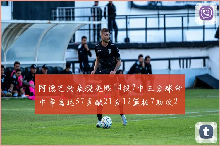 阿德巴约表现亮眼14投7中三分球命中率高达57贡献21分12篮板7助攻2抢断