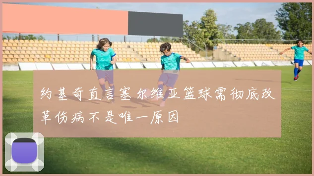 约基奇直言塞尔维亚篮球需彻底改革伤病不是唯一原因