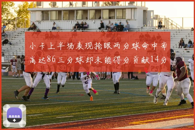 小卡上半场表现抢眼两分球命中率高达86三分球却未能得分贡献14分7板2助1断