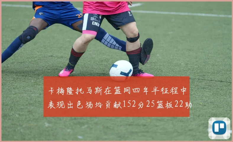 卡梅隆托马斯在篮网四年半征程中表现出色场均贡献152分25篮板22助攻