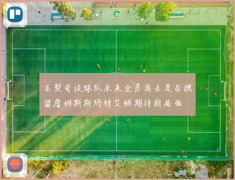 东契奇谈球队未来全员离去是否挽留詹姆斯斯玛特艾顿期待新局面