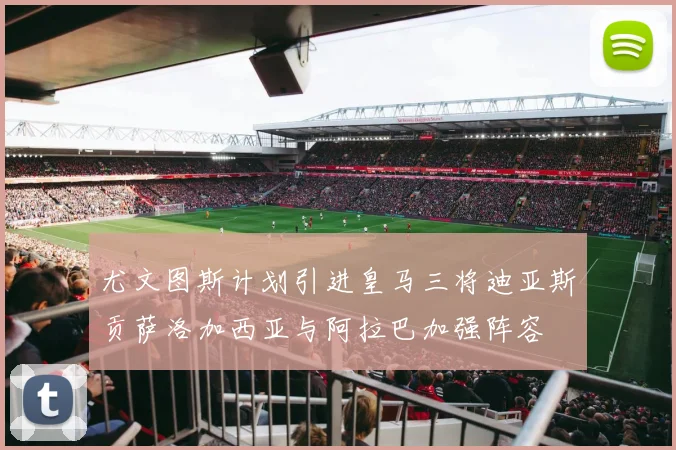 尤文图斯计划引进皇马三将迪亚斯贡萨洛加西亚与阿拉巴加强阵容