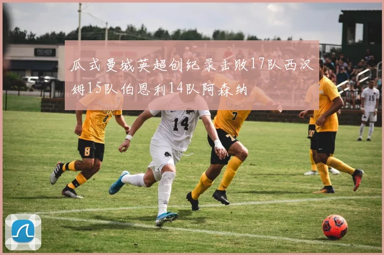 瓜式曼城英超创纪录击败17队西汉姆15队伯恩利14队阿森纳