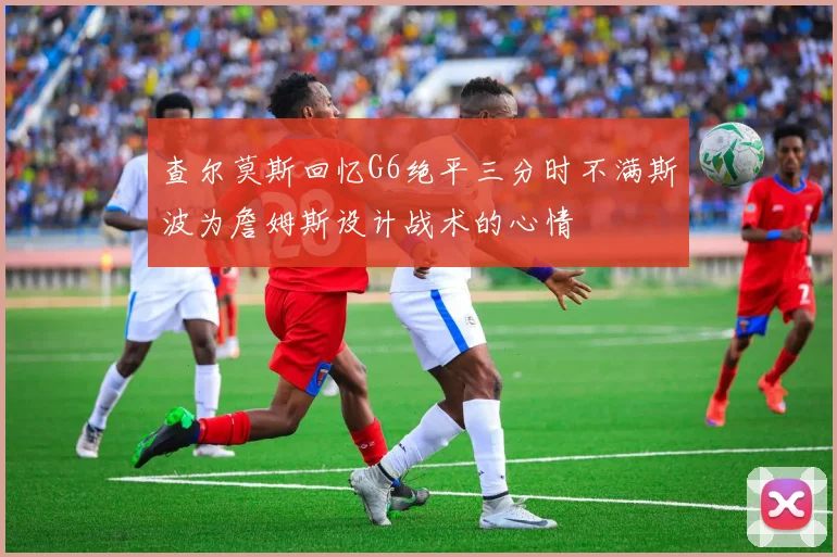 查尔莫斯回忆G6绝平三分时不满斯波为詹姆斯设计战术的心情