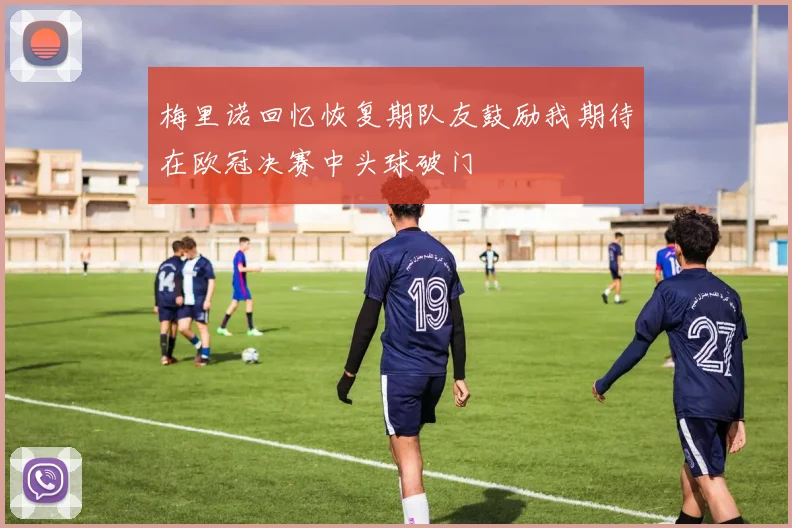 梅里诺回忆恢复期队友鼓励我期待在欧冠决赛中头球破门