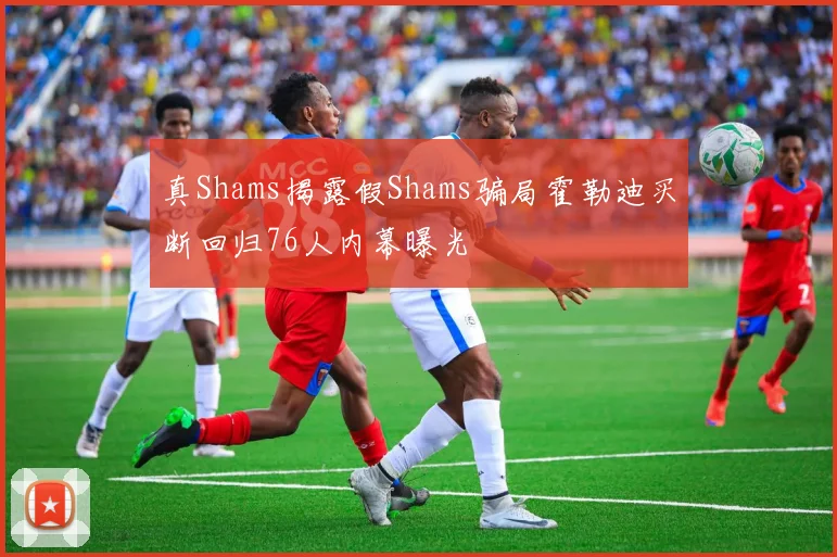 真Shams揭露假Shams骗局霍勒迪买断回归76人内幕曝光