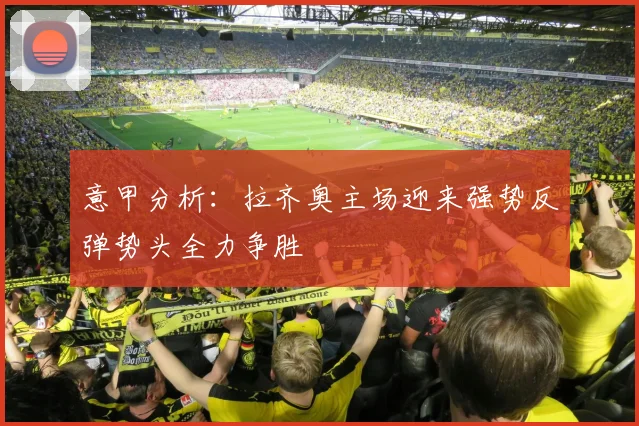 意甲分析：拉齐奥主场迎来强势反弹势头全力争胜