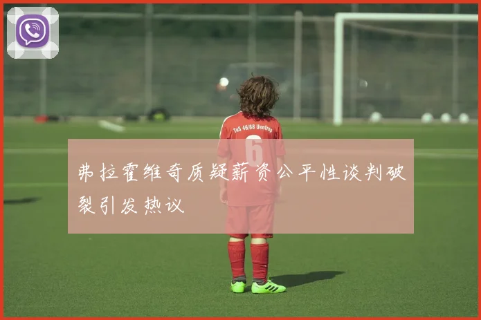 弗拉霍维奇质疑薪资公平性谈判破裂引发热议