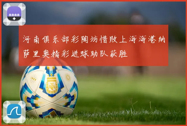 河南俱乐部彩陶坊惜败上海海港纳萨里奥精彩进球助队获胜