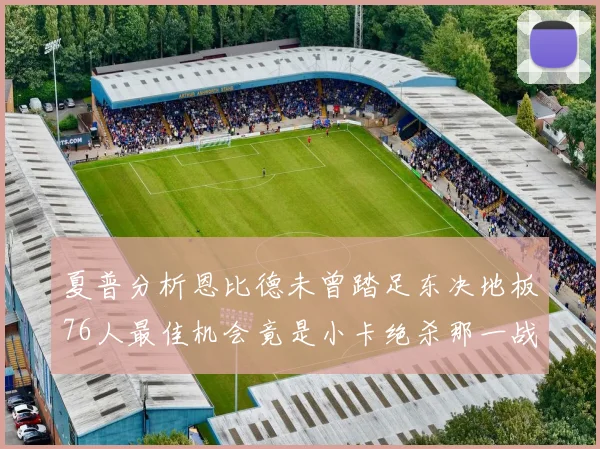 夏普分析恩比德未曾踏足东决地板76人最佳机会竟是小卡绝杀那一战