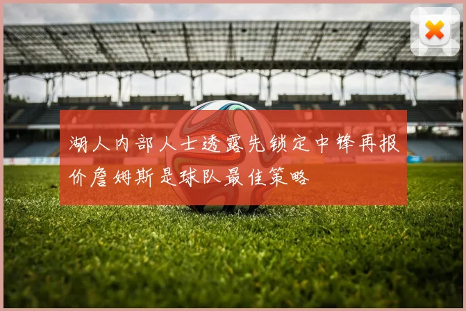 湖人内部人士透露先锁定中锋再报价詹姆斯是球队最佳策略