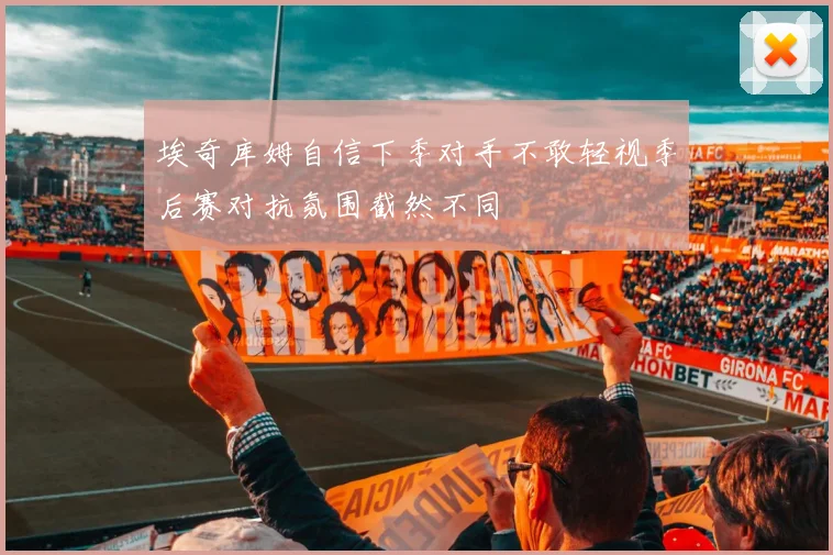 埃奇库姆自信下季对手不敢轻视季后赛对抗氛围截然不同