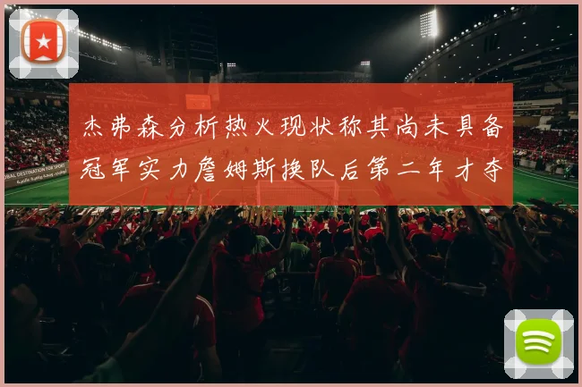 杰弗森分析热火现状称其尚未具备冠军实力詹姆斯换队后第二年才夺冠