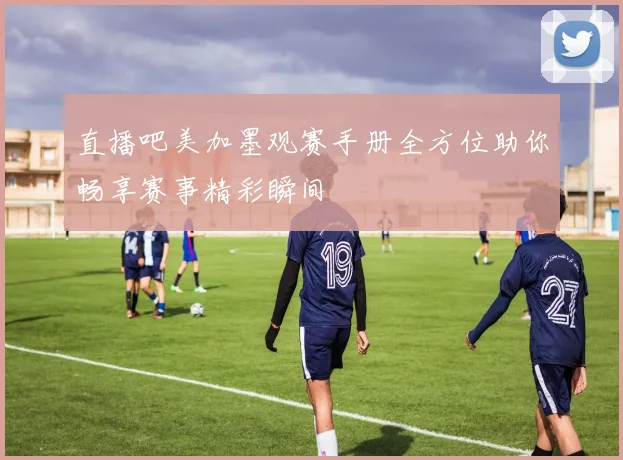 直播吧美加墨观赛手册全方位助你畅享赛事精彩瞬间
