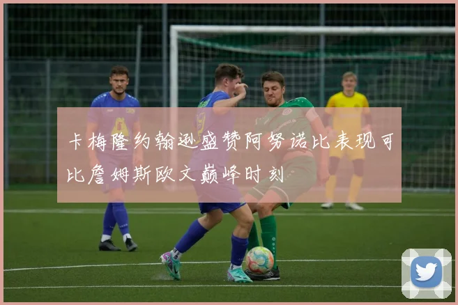 卡梅隆约翰逊盛赞阿努诺比表现可比詹姆斯欧文巅峰时刻