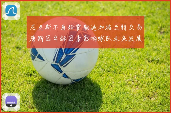 尼克斯不看好霍勒迪加格兰特交易唐斯因年龄因素影响球队未来发展