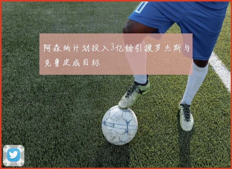 阿森纳计划投入3亿镑引援罗杰斯与克鲁皮成目标