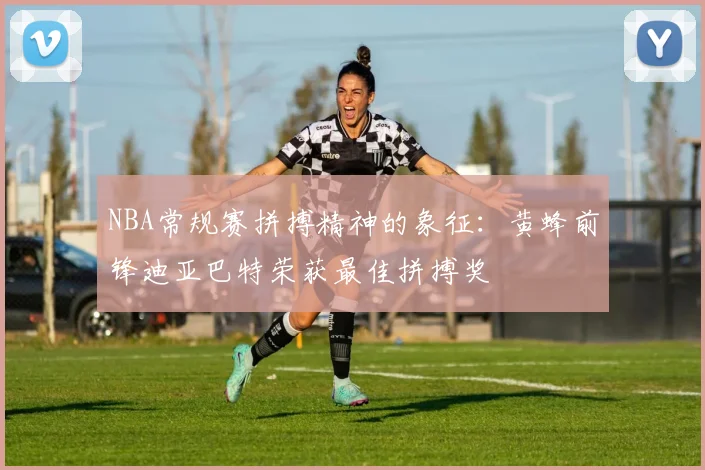 NBA常规赛拼搏精神的象征：黄蜂前锋迪亚巴特荣获最佳拼搏奖