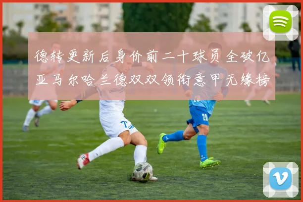 德转更新后身价前二十球员全破亿亚马尔哈兰德双双领衔意甲无缘榜单