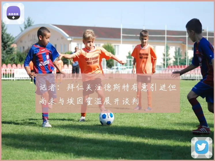 记者：拜仁关注德斯特有意引进但尚未与埃因霍温展开谈判