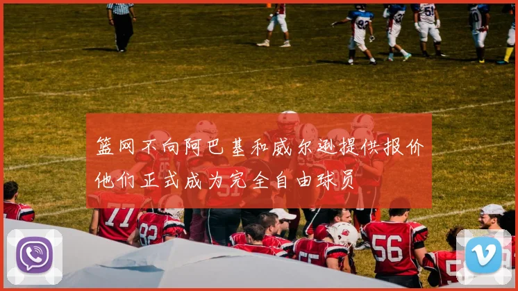 篮网不向阿巴基和威尔逊提供报价他们正式成为完全自由球员