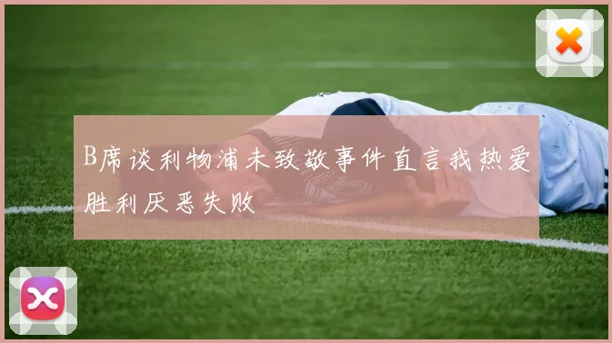 B席谈利物浦未致敬事件直言我热爱胜利厌恶失败