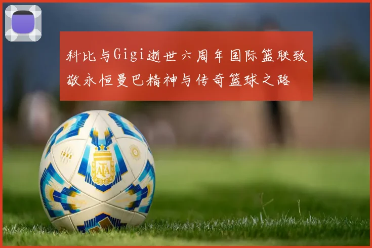 科比与Gigi逝世六周年国际篮联致敬永恒曼巴精神与传奇篮球之路