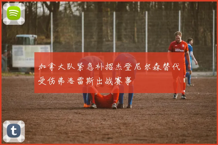 加拿大队紧急补招杰登尼尔森替代受伤弗洛雷斯出战赛事