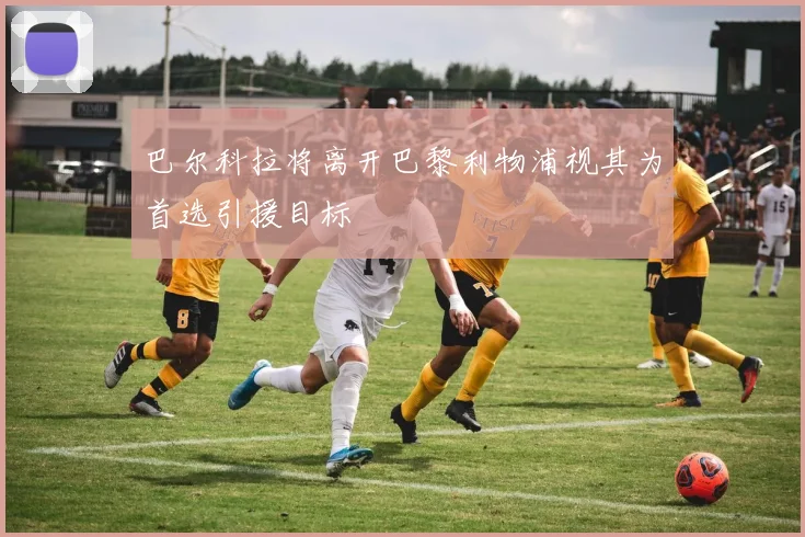 巴尔科拉将离开巴黎利物浦视其为首选引援目标