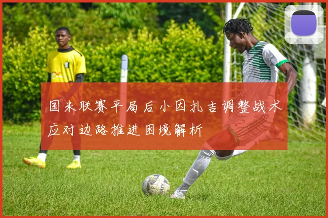 国米联赛平局后小因扎吉调整战术应对边路推进困境解析