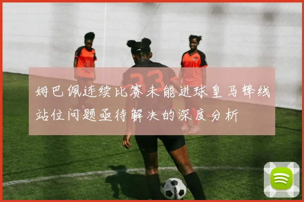 姆巴佩连续比赛未能进球皇马锋线站位问题亟待解决的深度分析