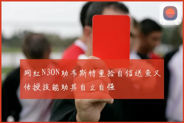网红N3ON助韦斯特重拾自信送鱼又传授技能助其自立自强