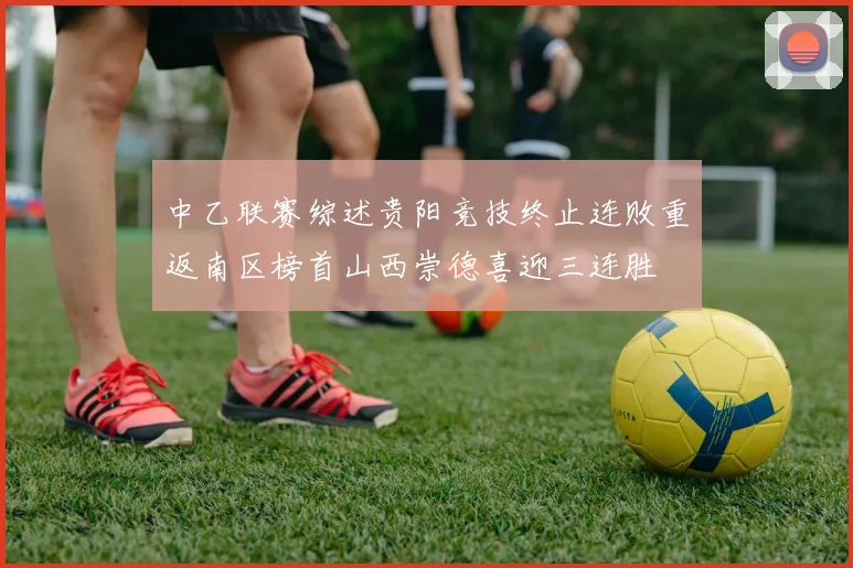 中乙联赛综述贵阳竞技终止连败重返南区榜首山西崇德喜迎三连胜