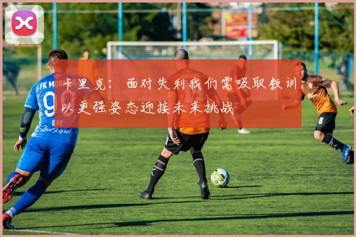 卡里克：面对失利我们需吸取教训以更强姿态迎接未来挑战