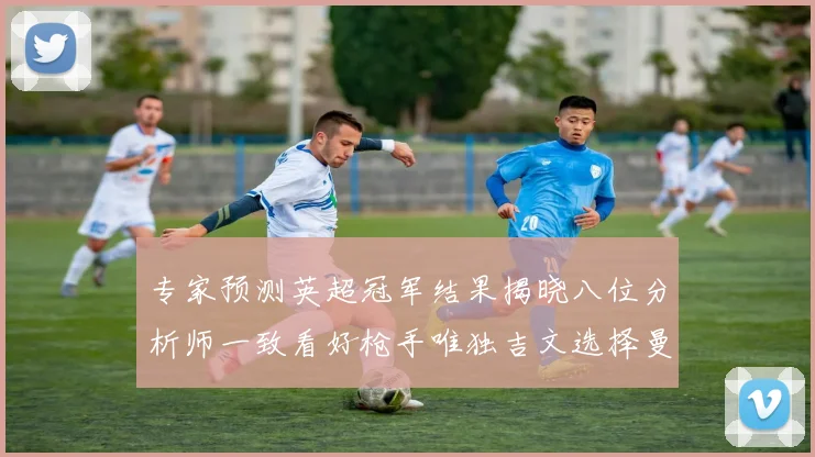 专家预测英超冠军结果揭晓八位分析师一致看好枪手唯独吉文选择曼城